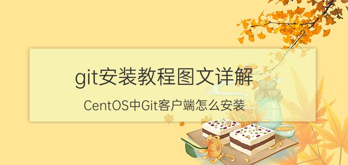 git安装教程图文详解 CentOS中Git客户端怎么安装？